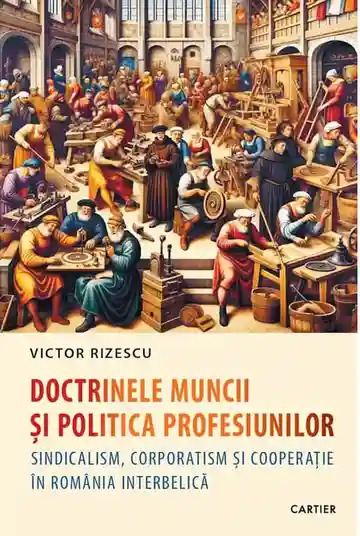 Doctrinele muncii si politica profesiunilor. Sindicalism corporatism si cooperatie in Romania interbelica