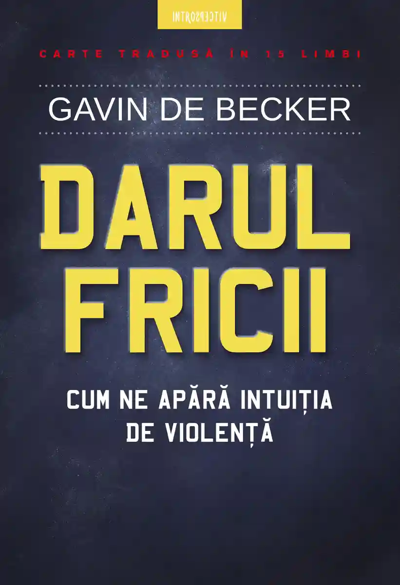 DARUL FRICII. Cum ne apara intuitia de violenta. Gavin de Becker