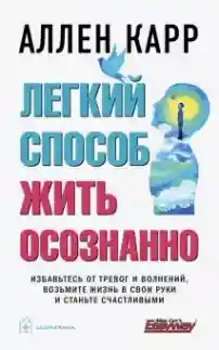 ЛЕГКИЙ СПОСОБ ЖИТЬ ОСОЗНАННО. Избавьтесь от тревог и волнений возьмите жизнь в свои руки и станьте